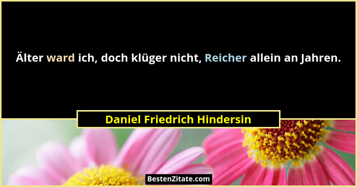 Älter ward ich, doch klüger nicht, Reicher allein an Jahren.... - Daniel Friedrich Hindersin
