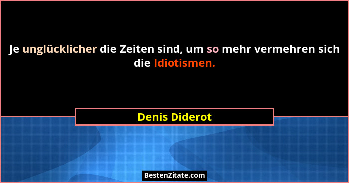 Je unglücklicher die Zeiten sind, um so mehr vermehren sich die Idiotismen.... - Denis Diderot