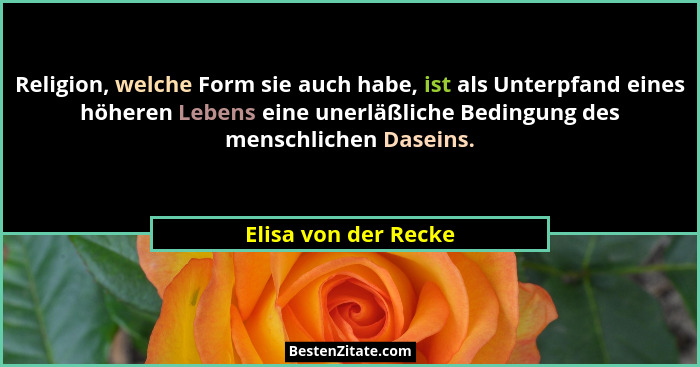 Religion, welche Form sie auch habe, ist als Unterpfand eines höheren Lebens eine unerläßliche Bedingung des menschlichen Dasein... - Elisa von der Recke