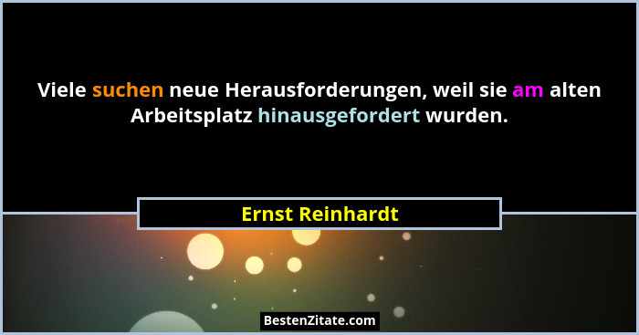 Viele suchen neue Herausforderungen, weil sie am alten Arbeitsplatz hinausgefordert wurden.... - Ernst Reinhardt