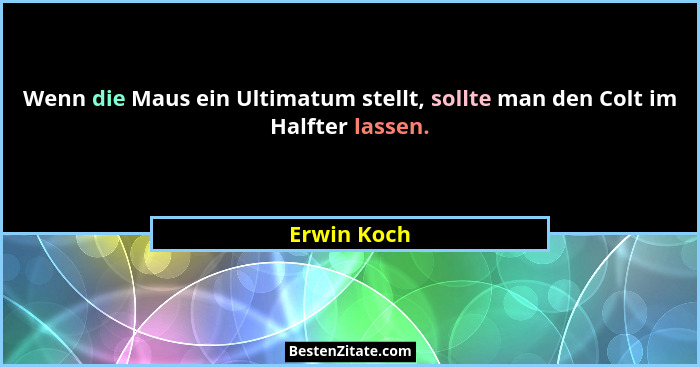 Wenn die Maus ein Ultimatum stellt, sollte man den Colt im Halfter lassen.... - Erwin Koch