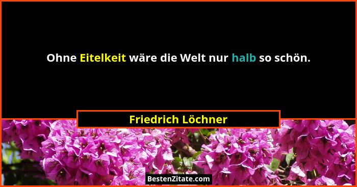 Ohne Eitelkeit wäre die Welt nur halb so schön.... - Friedrich Löchner