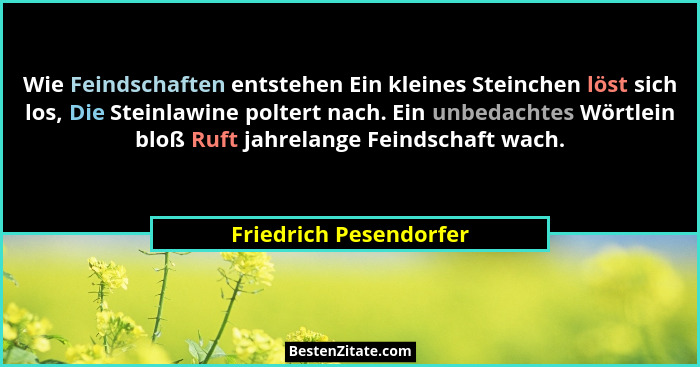 Wie Feindschaften entstehen Ein kleines Steinchen löst sich los, Die Steinlawine poltert nach. Ein unbedachtes Wörtlein bloß R... - Friedrich Pesendorfer