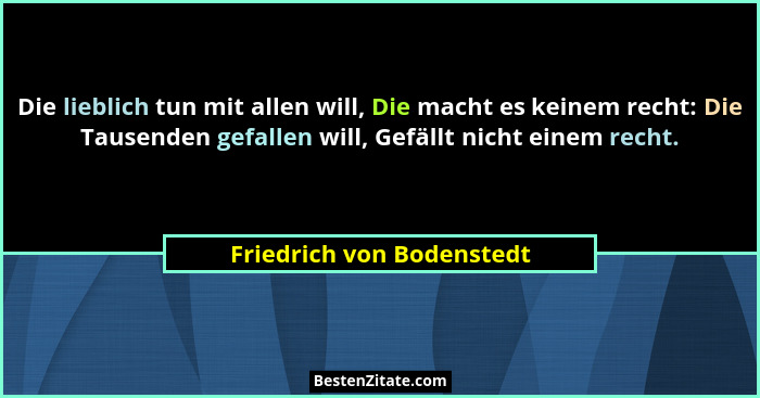 Die lieblich tun mit allen will, Die macht es keinem recht: Die Tausenden gefallen will, Gefällt nicht einem recht.... - Friedrich von Bodenstedt