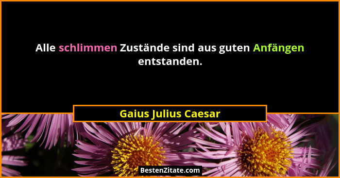 Alle schlimmen Zustände sind aus guten Anfängen entstanden.... - Gaius Julius Caesar
