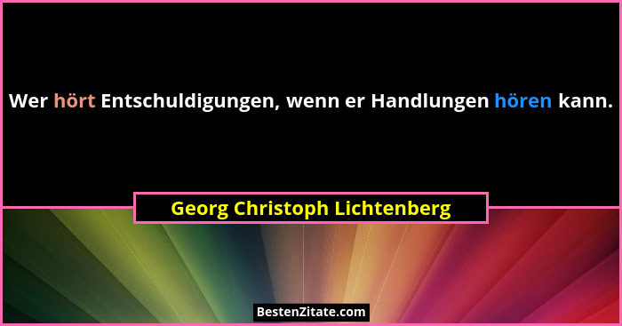 Wer hört Entschuldigungen, wenn er Handlungen hören kann.... - Georg Christoph Lichtenberg