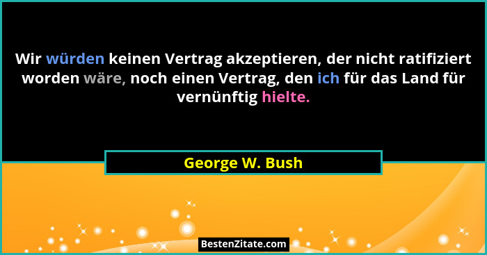 Wir würden keinen Vertrag akzeptieren, der nicht ratifiziert worden wäre, noch einen Vertrag, den ich für das Land für vernünftig hie... - George W. Bush