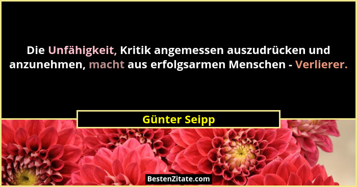 Die Unfähigkeit, Kritik angemessen auszudrücken und anzunehmen, macht aus erfolgsarmen Menschen - Verlierer.... - Günter Seipp