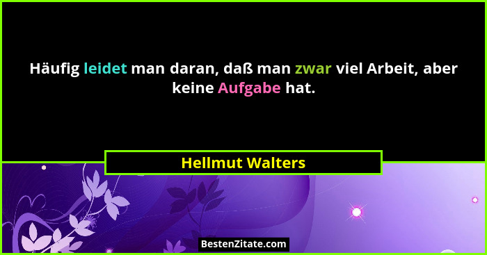 Häufig leidet man daran, daß man zwar viel Arbeit, aber keine Aufgabe hat.... - Hellmut Walters