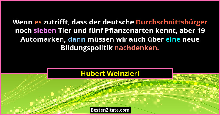 Wenn es zutrifft, dass der deutsche Durchschnittsbürger noch sieben Tier und fünf Pflanzenarten kennt, aber 19 Automarken, dann müs... - Hubert Weinzierl