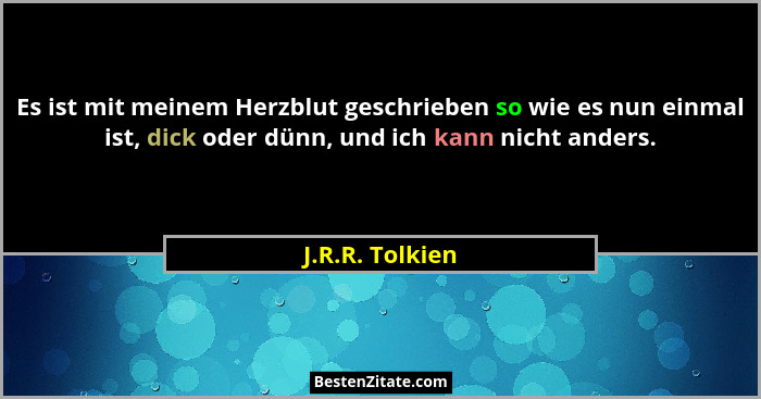 Es ist mit meinem Herzblut geschrieben so wie es nun einmal ist, dick oder dünn, und ich kann nicht anders.... - J.R.R. Tolkien