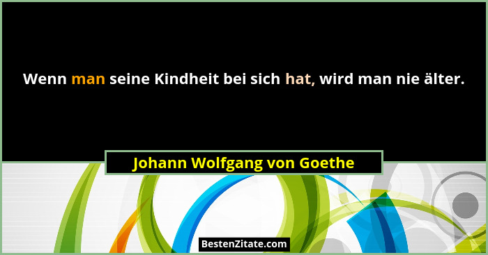 Wenn man seine Kindheit bei sich hat, wird man nie älter.... - Johann Wolfgang von Goethe
