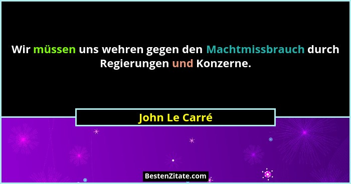 Wir müssen uns wehren gegen den Machtmissbrauch durch Regierungen und Konzerne.... - John Le Carré