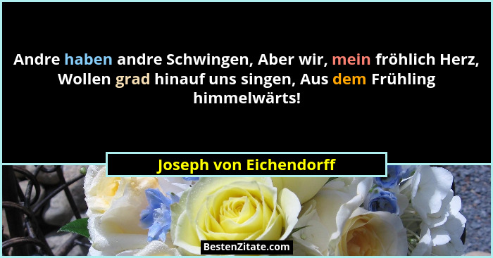 Andre haben andre Schwingen, Aber wir, mein fröhlich Herz, Wollen grad hinauf uns singen, Aus dem Frühling himmelwärts!... - Joseph von Eichendorff
