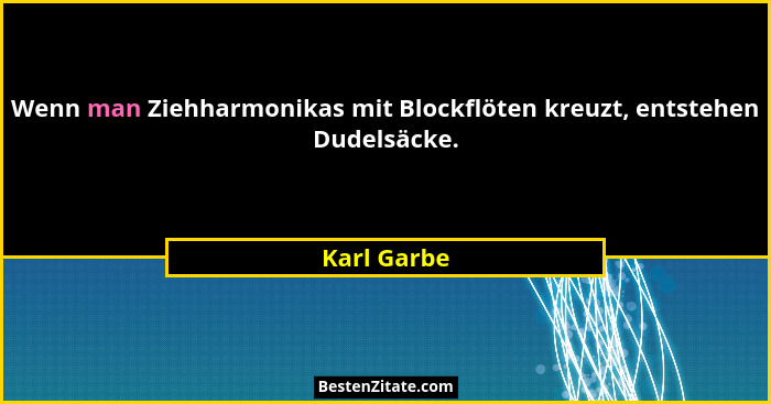 Wenn man Ziehharmonikas mit Blockflöten kreuzt, entstehen Dudelsäcke.... - Karl Garbe