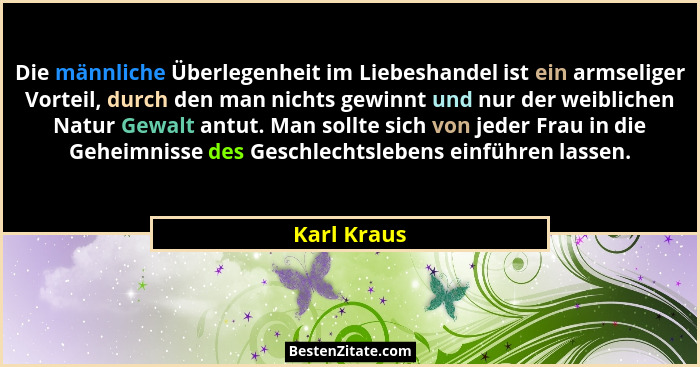 Die männliche Überlegenheit im Liebeshandel ist ein armseliger Vorteil, durch den man nichts gewinnt und nur der weiblichen Natur Gewalt... - Karl Kraus
