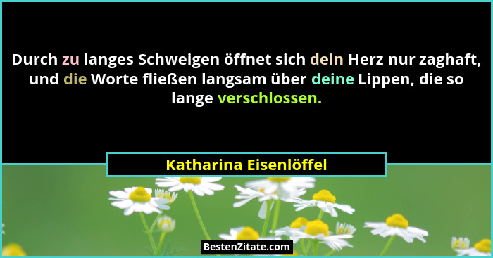 Durch zu langes Schweigen öffnet sich dein Herz nur zaghaft, und die Worte fließen langsam über deine Lippen, die so lange ver... - Katharina Eisenlöffel