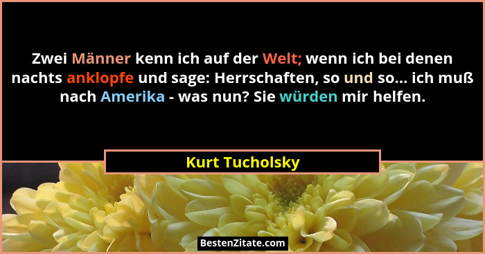 Zwei Männer kenn ich auf der Welt; wenn ich bei denen nachts anklopfe und sage: Herrschaften, so und so... ich muß nach Amerika - was... - Kurt Tucholsky
