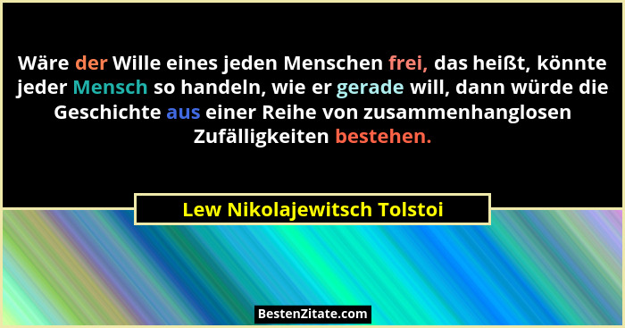 Wäre der Wille eines jeden Menschen frei, das heißt, könnte jeder Mensch so handeln, wie er gerade will, dann würde die G... - Lew Nikolajewitsch Tolstoi