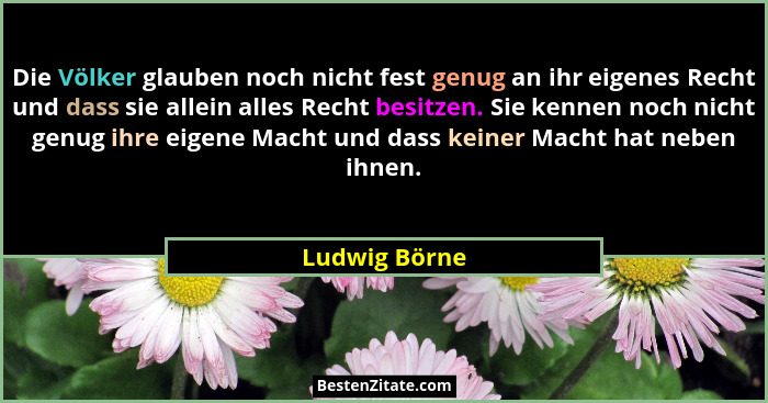 Die Völker glauben noch nicht fest genug an ihr eigenes Recht und dass sie allein alles Recht besitzen. Sie kennen noch nicht genug ihr... - Ludwig Börne
