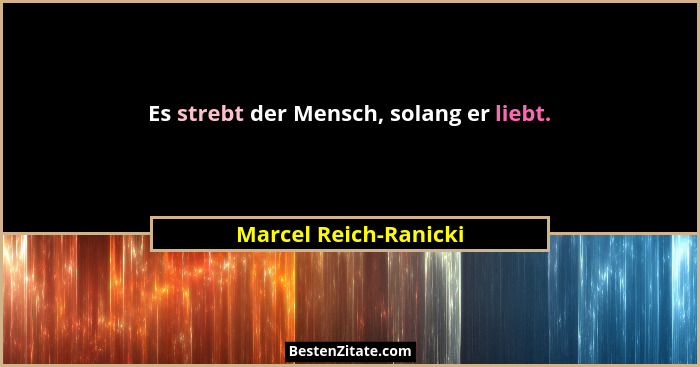 Es strebt der Mensch, solang er liebt.... - Marcel Reich-Ranicki