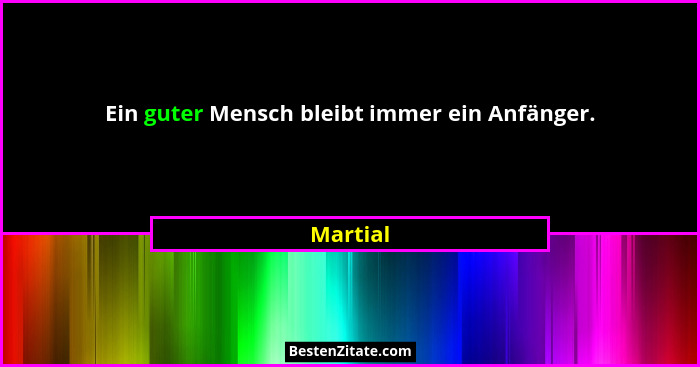 Ein guter Mensch bleibt immer ein Anfänger.... - Martial