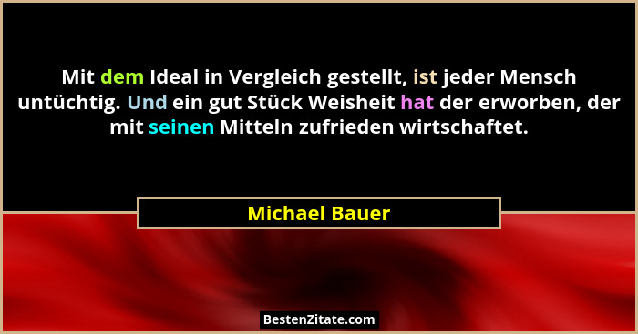 Mit dem Ideal in Vergleich gestellt, ist jeder Mensch untüchtig. Und ein gut Stück Weisheit hat der erworben, der mit seinen Mitteln z... - Michael Bauer