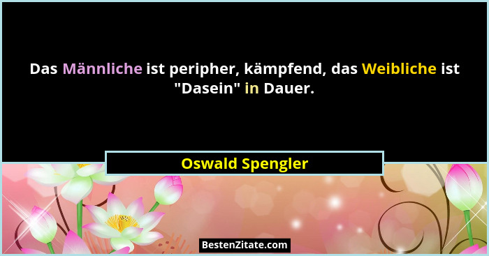 Das Männliche ist peripher, kämpfend, das Weibliche ist "Dasein" in Dauer.... - Oswald Spengler