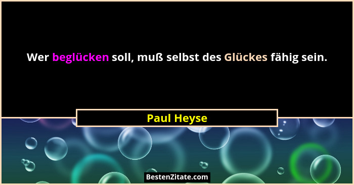 Wer beglücken soll, muß selbst des Glückes fähig sein.... - Paul Heyse
