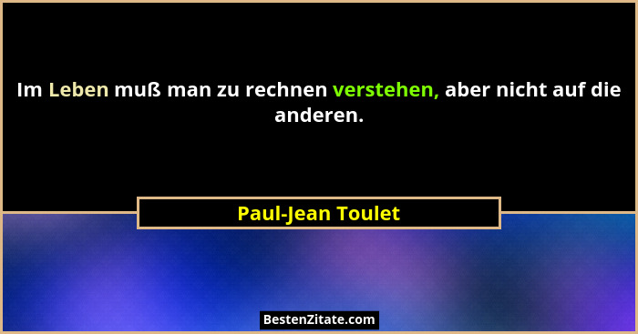 Im Leben muß man zu rechnen verstehen, aber nicht auf die anderen.... - Paul-Jean Toulet