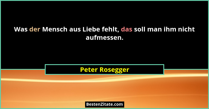 Was der Mensch aus Liebe fehlt, das soll man ihm nicht aufmessen.... - Peter Rosegger