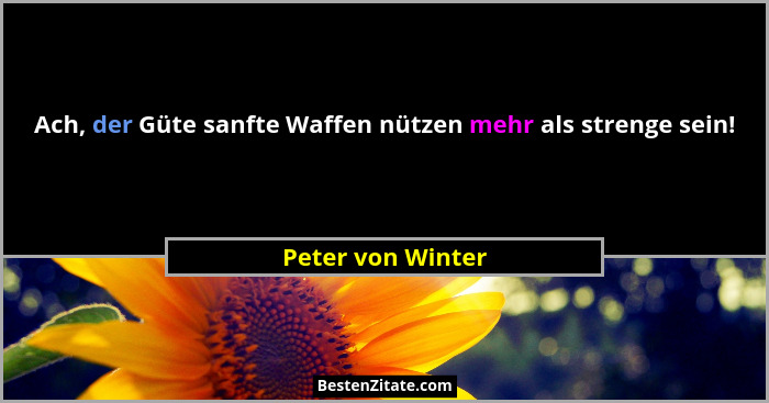 Ach, der Güte sanfte Waffen nützen mehr als strenge sein!... - Peter von Winter