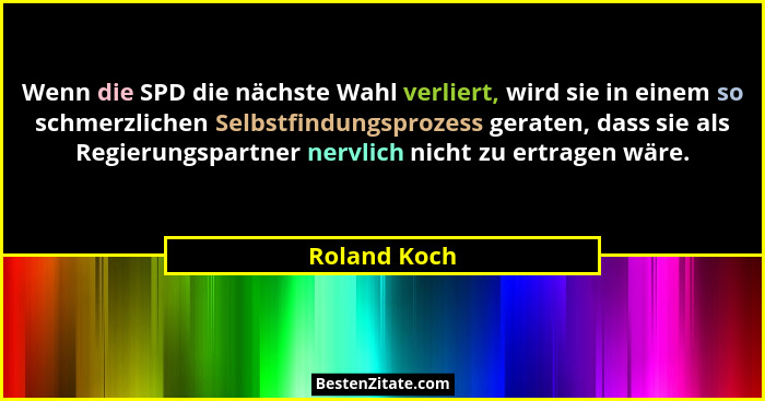 Wenn die SPD die nächste Wahl verliert, wird sie in einem so schmerzlichen Selbstfindungsprozess geraten, dass sie als Regierungspartner... - Roland Koch