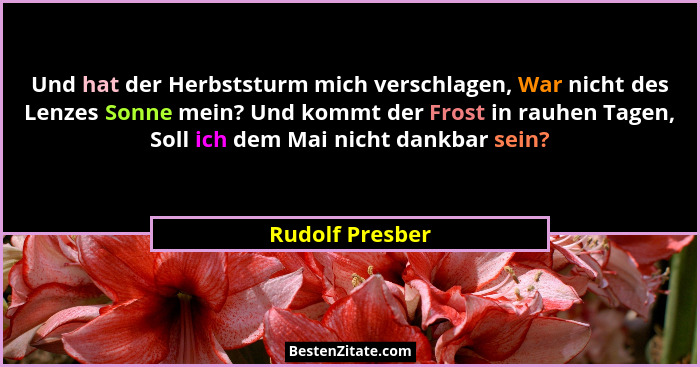 Und hat der Herbststurm mich verschlagen, War nicht des Lenzes Sonne mein? Und kommt der Frost in rauhen Tagen, Soll ich dem Mai nich... - Rudolf Presber
