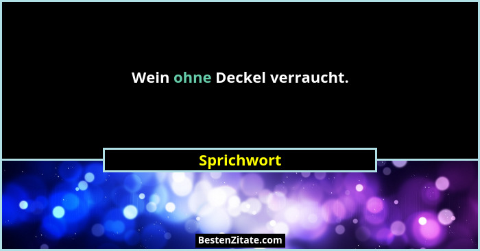 Wein ohne Deckel verraucht.... - Sprichwort