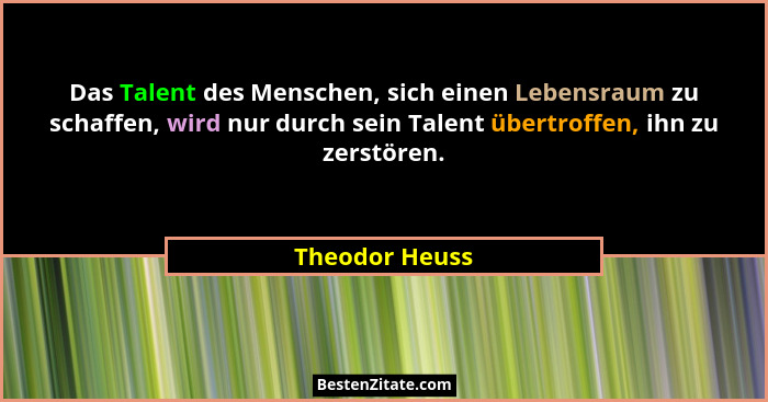 Das Talent des Menschen, sich einen Lebensraum zu schaffen, wird nur durch sein Talent übertroffen, ihn zu zerstören.... - Theodor Heuss