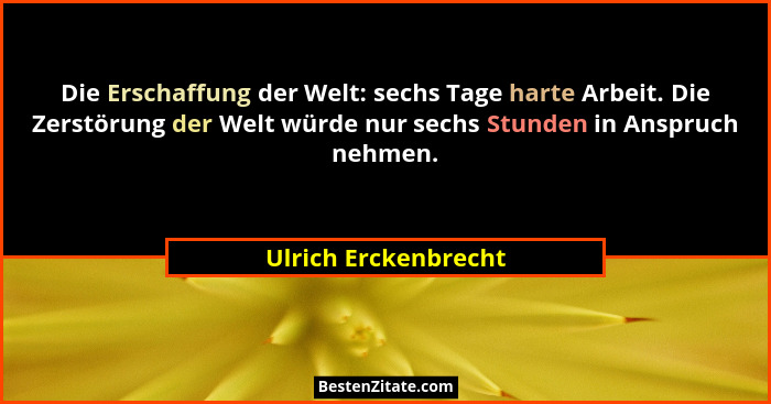 Die Erschaffung der Welt: sechs Tage harte Arbeit. Die Zerstörung der Welt würde nur sechs Stunden in Anspruch nehmen.... - Ulrich Erckenbrecht