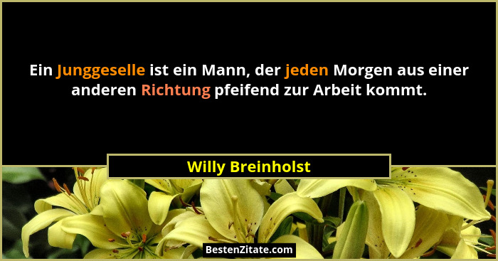 Ein Junggeselle ist ein Mann, der jeden Morgen aus einer anderen Richtung pfeifend zur Arbeit kommt.... - Willy Breinholst