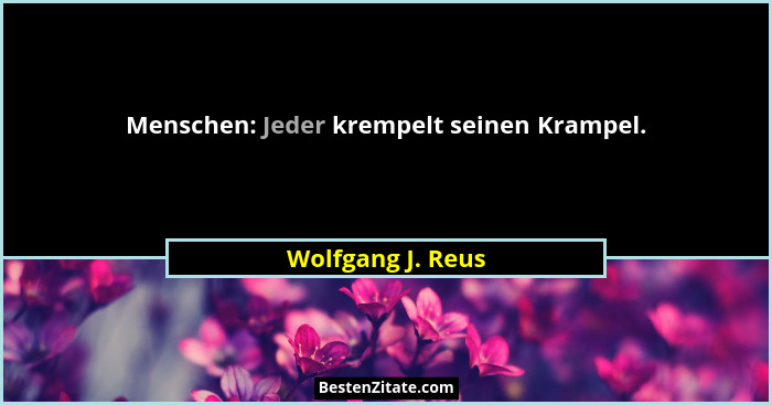 Menschen: Jeder krempelt seinen Krampel.... - Wolfgang J. Reus