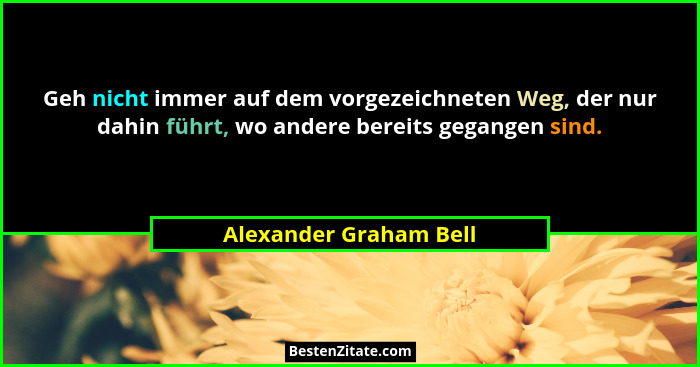 Geh nicht immer auf dem vorgezeichneten Weg, der nur dahin führt, wo andere bereits gegangen sind.... - Alexander Graham Bell