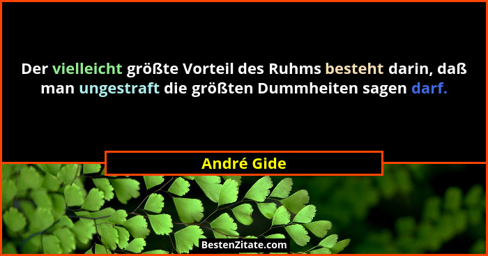 Der vielleicht größte Vorteil des Ruhms besteht darin, daß man ungestraft die größten Dummheiten sagen darf.... - André Gide