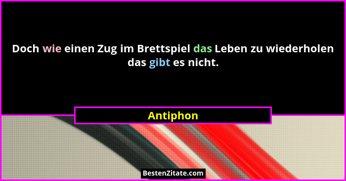 Doch wie einen Zug im Brettspiel das Leben zu wiederholen das gibt es nicht.... - Antiphon
