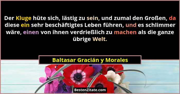 Der Kluge hüte sich, lästig zu sein, und zumal den Großen, da diese ein sehr beschäftigtes Leben führen, und es schlimmer... - Baltasar Gracián y Morales