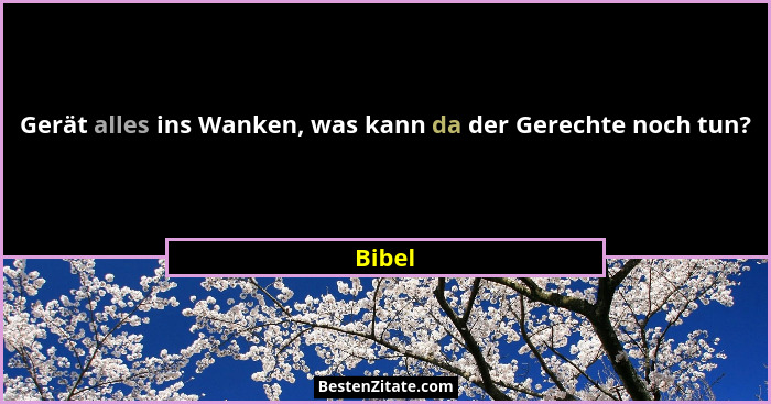 Gerät alles ins Wanken, was kann da der Gerechte noch tun?... - Bibel