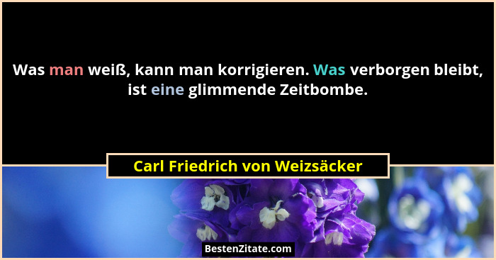 Was man weiß, kann man korrigieren. Was verborgen bleibt, ist eine glimmende Zeitbombe.... - Carl Friedrich von Weizsäcker