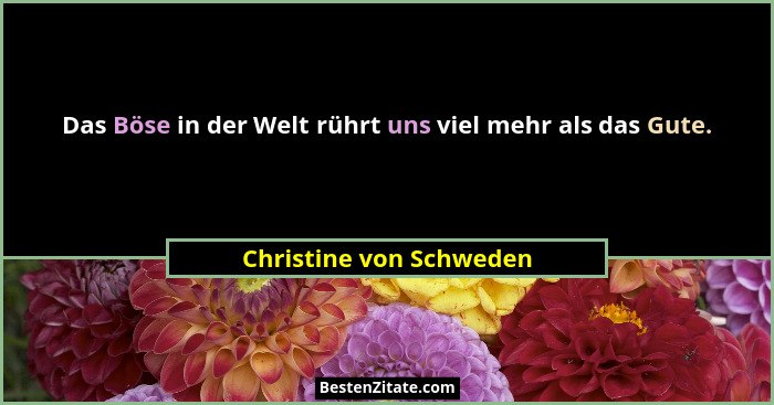 Das Böse in der Welt rührt uns viel mehr als das Gute.... - Christine von Schweden