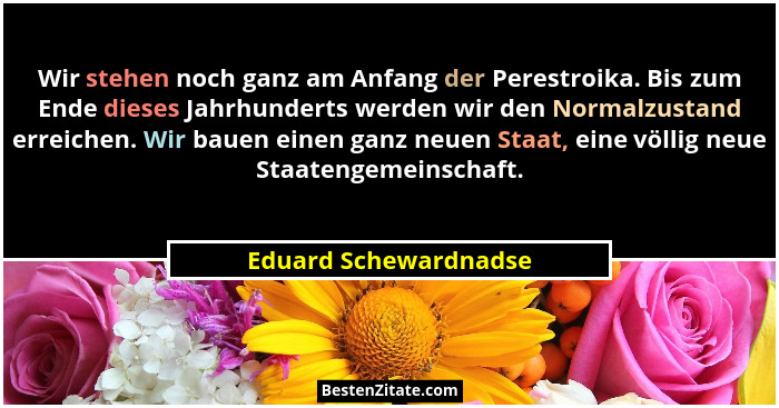 Wir stehen noch ganz am Anfang der Perestroika. Bis zum Ende dieses Jahrhunderts werden wir den Normalzustand erreichen. Wir ba... - Eduard Schewardnadse