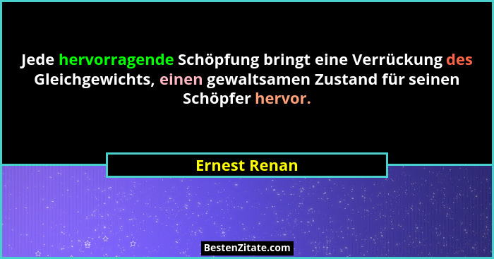Jede hervorragende Schöpfung bringt eine Verrückung des Gleichgewichts, einen gewaltsamen Zustand für seinen Schöpfer hervor.... - Ernest Renan
