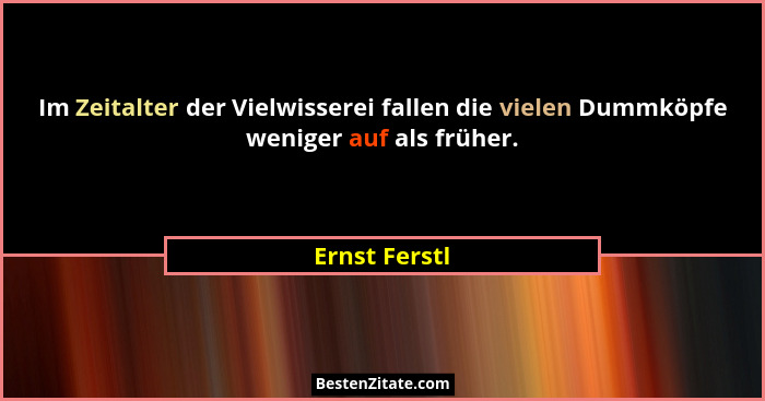 Im Zeitalter der Vielwisserei fallen die vielen Dummköpfe weniger auf als früher.... - Ernst Ferstl
