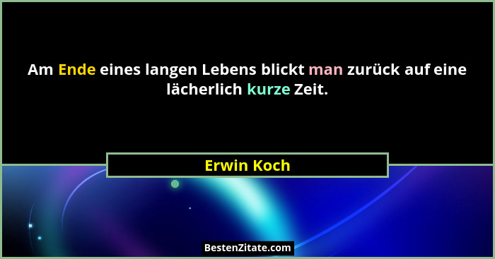 Am Ende eines langen Lebens blickt man zurück auf eine lächerlich kurze Zeit.... - Erwin Koch